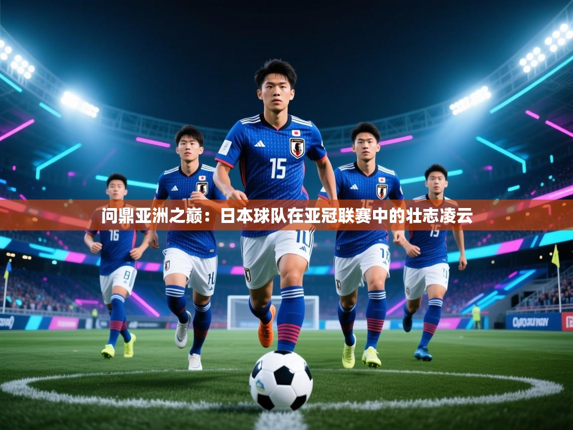 问鼎亚洲之巅：日本球队在亚冠联赛中的壮志凌云
