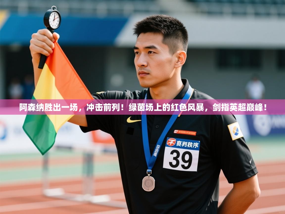 阿森纳胜出一场，冲击前列！绿茵场上的红色风暴，剑指英超巅峰！