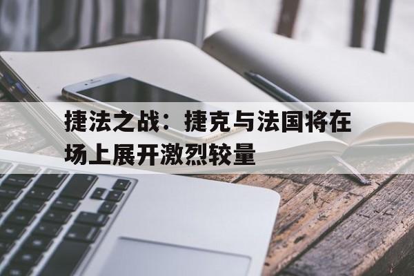 爱游戏体育下载-包含捷法之战：捷克与法国将在场上展开激烈较量的词条